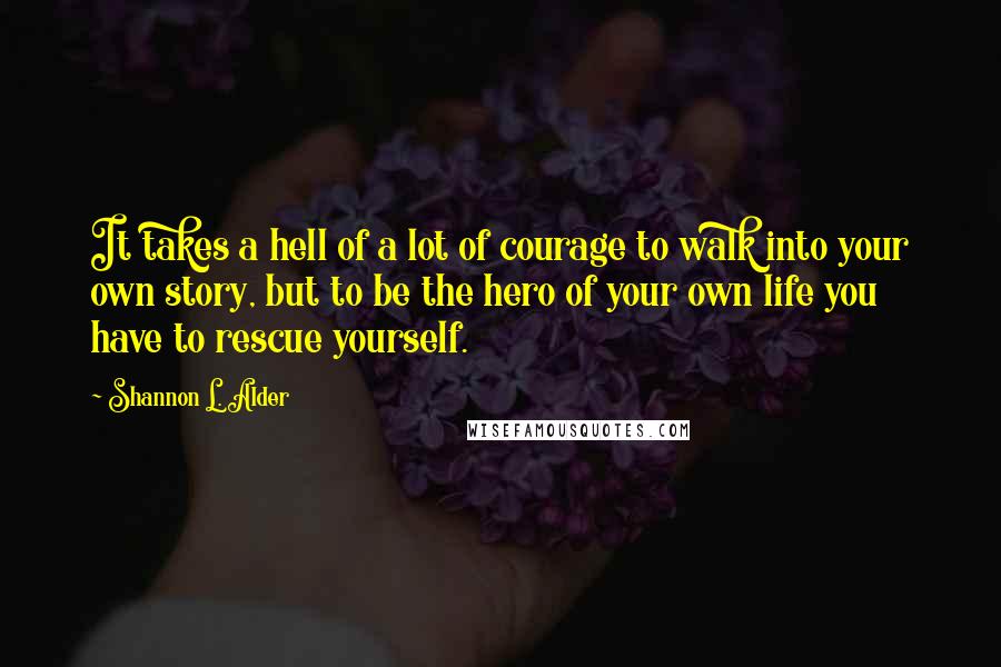 Shannon L. Alder Quotes: It takes a hell of a lot of courage to walk into your own story, but to be the hero of your own life you have to rescue yourself.