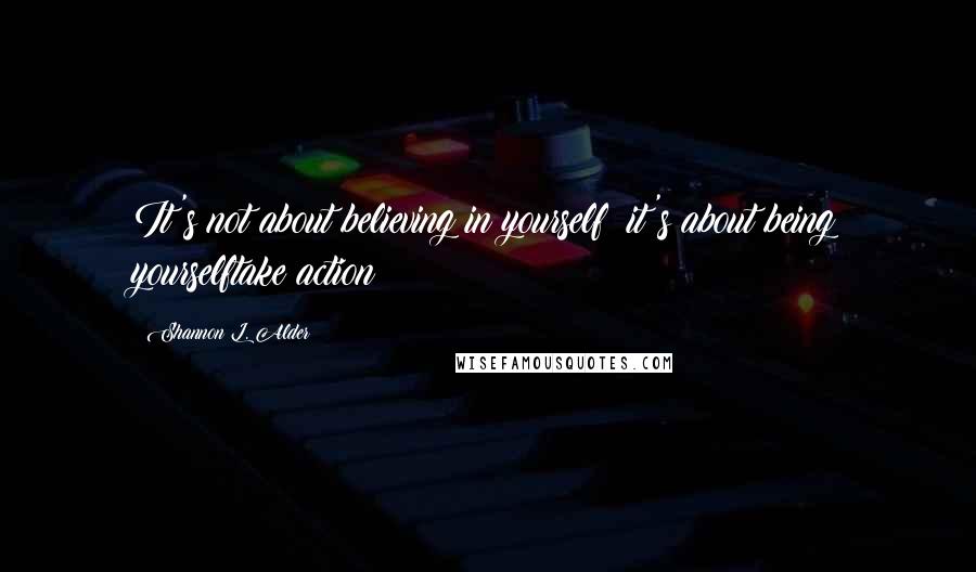 Shannon L. Alder Quotes: It's not about believing in yourself; it's about being yourselftake action!!