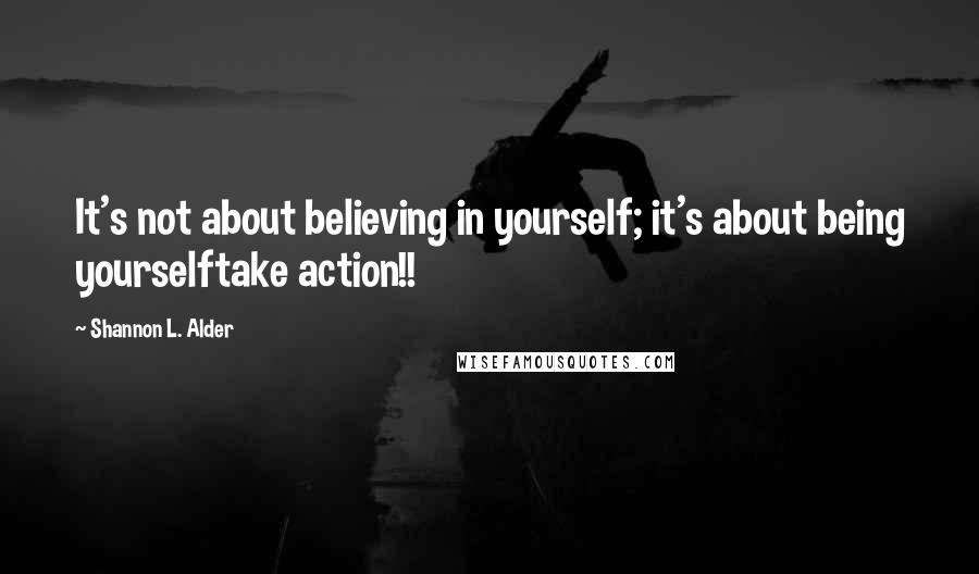 Shannon L. Alder Quotes: It's not about believing in yourself; it's about being yourselftake action!!
