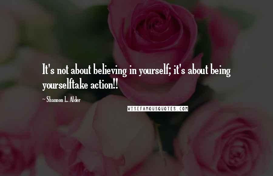 Shannon L. Alder Quotes: It's not about believing in yourself; it's about being yourselftake action!!