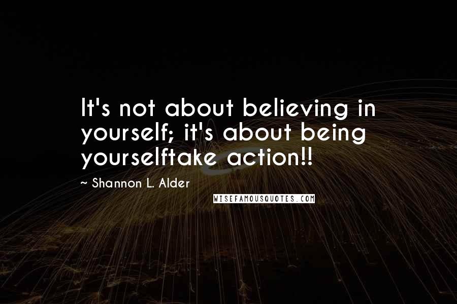 Shannon L. Alder Quotes: It's not about believing in yourself; it's about being yourselftake action!!