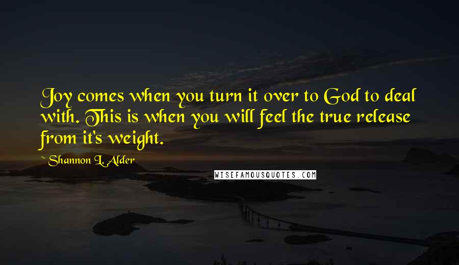 Shannon L. Alder Quotes: Joy comes when you turn it over to God to deal with. This is when you will feel the true release from it's weight.