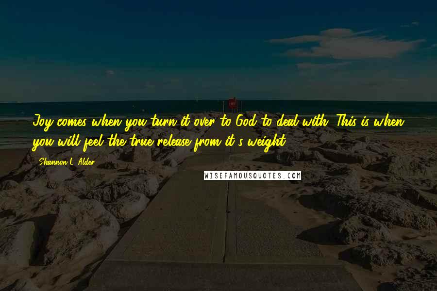 Shannon L. Alder Quotes: Joy comes when you turn it over to God to deal with. This is when you will feel the true release from it's weight.