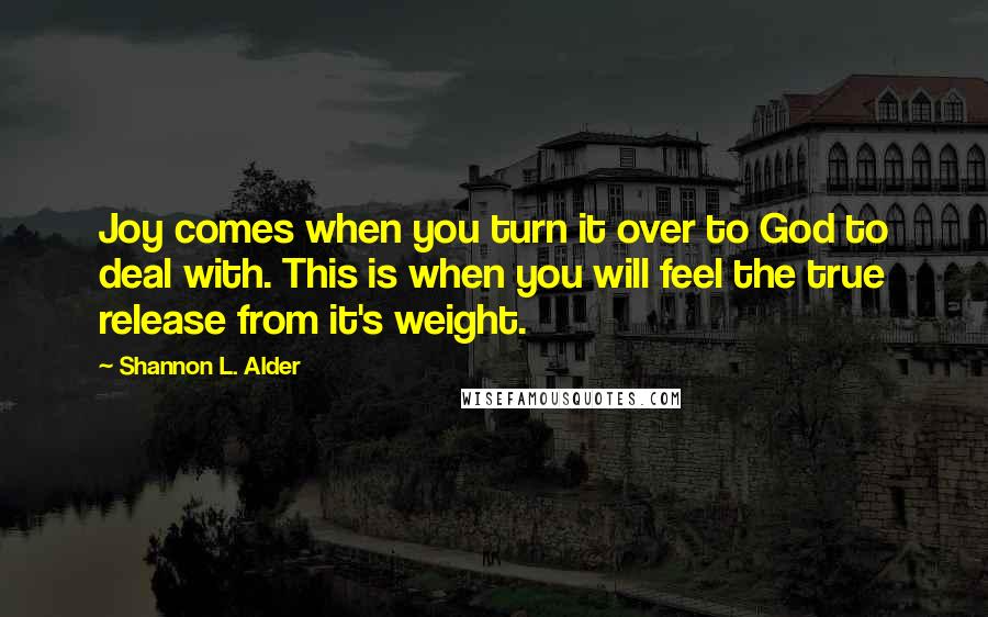 Shannon L. Alder Quotes: Joy comes when you turn it over to God to deal with. This is when you will feel the true release from it's weight.