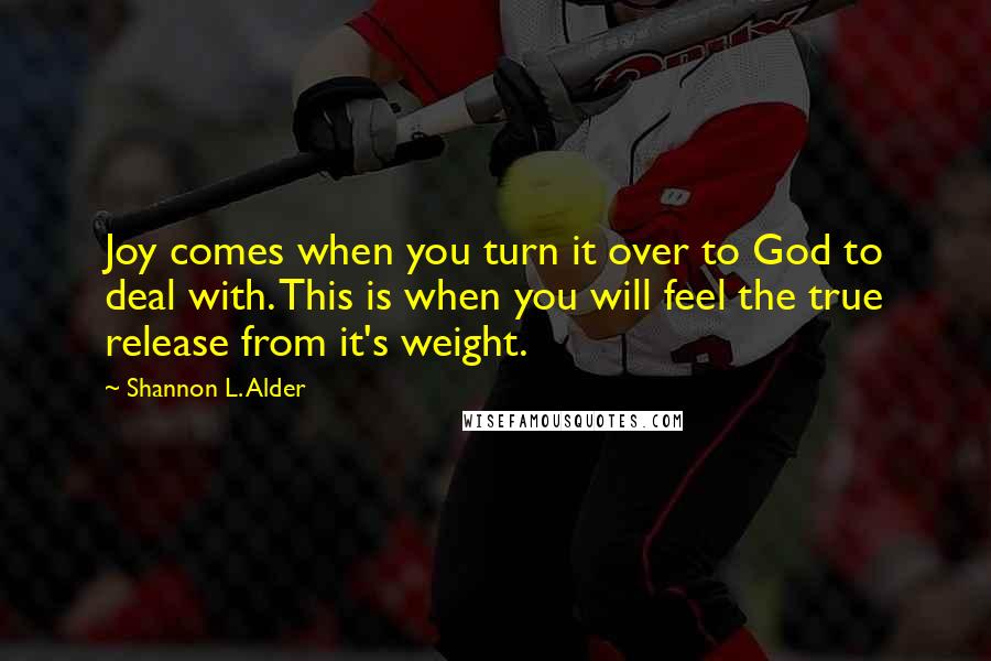 Shannon L. Alder Quotes: Joy comes when you turn it over to God to deal with. This is when you will feel the true release from it's weight.