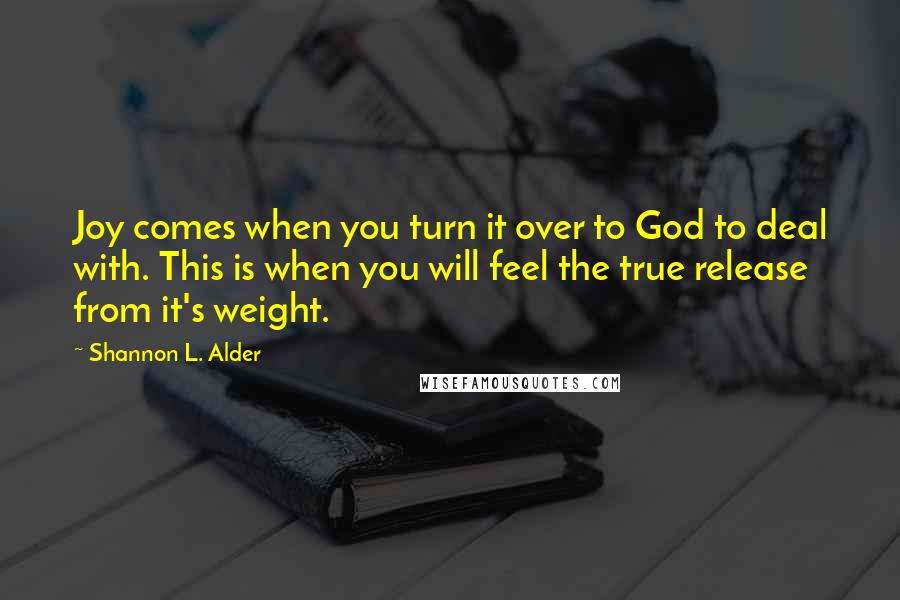 Shannon L. Alder Quotes: Joy comes when you turn it over to God to deal with. This is when you will feel the true release from it's weight.