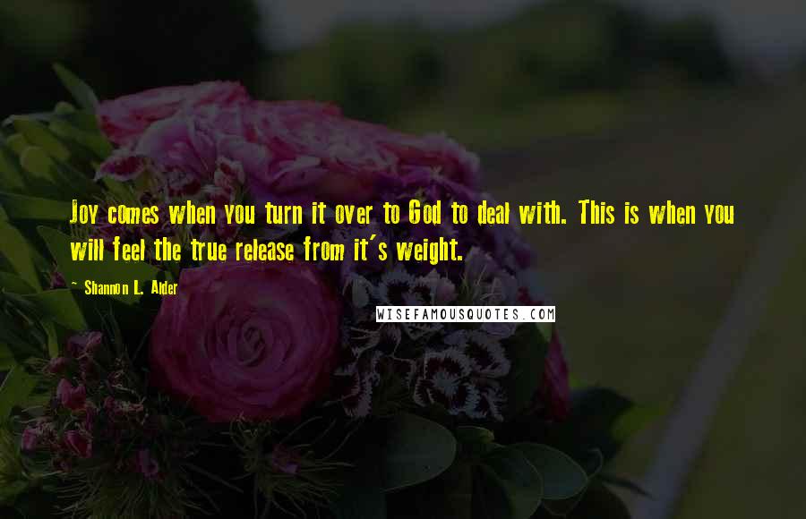 Shannon L. Alder Quotes: Joy comes when you turn it over to God to deal with. This is when you will feel the true release from it's weight.