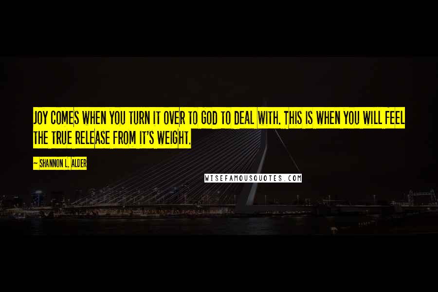 Shannon L. Alder Quotes: Joy comes when you turn it over to God to deal with. This is when you will feel the true release from it's weight.