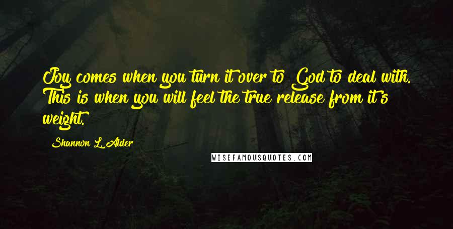 Shannon L. Alder Quotes: Joy comes when you turn it over to God to deal with. This is when you will feel the true release from it's weight.