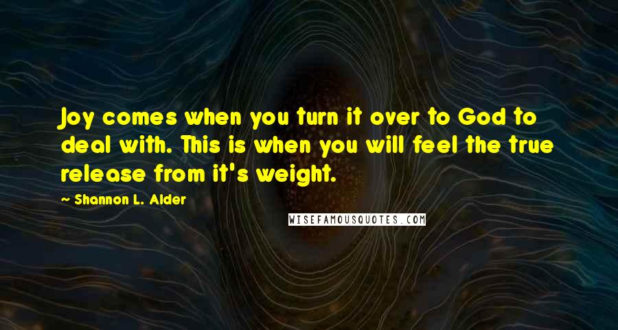 Shannon L. Alder Quotes: Joy comes when you turn it over to God to deal with. This is when you will feel the true release from it's weight.