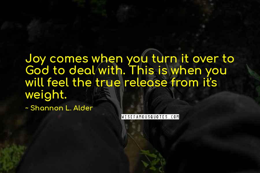 Shannon L. Alder Quotes: Joy comes when you turn it over to God to deal with. This is when you will feel the true release from it's weight.