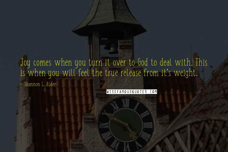 Shannon L. Alder Quotes: Joy comes when you turn it over to God to deal with. This is when you will feel the true release from it's weight.