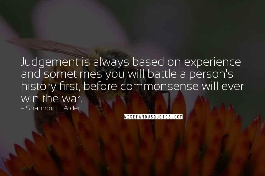 Shannon L. Alder Quotes: Judgement is always based on experience and sometimes you will battle a person's history first, before commonsense will ever win the war.