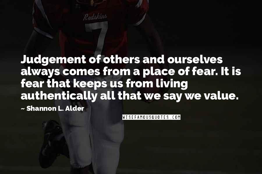 Shannon L. Alder Quotes: Judgement of others and ourselves always comes from a place of fear. It is fear that keeps us from living authentically all that we say we value.