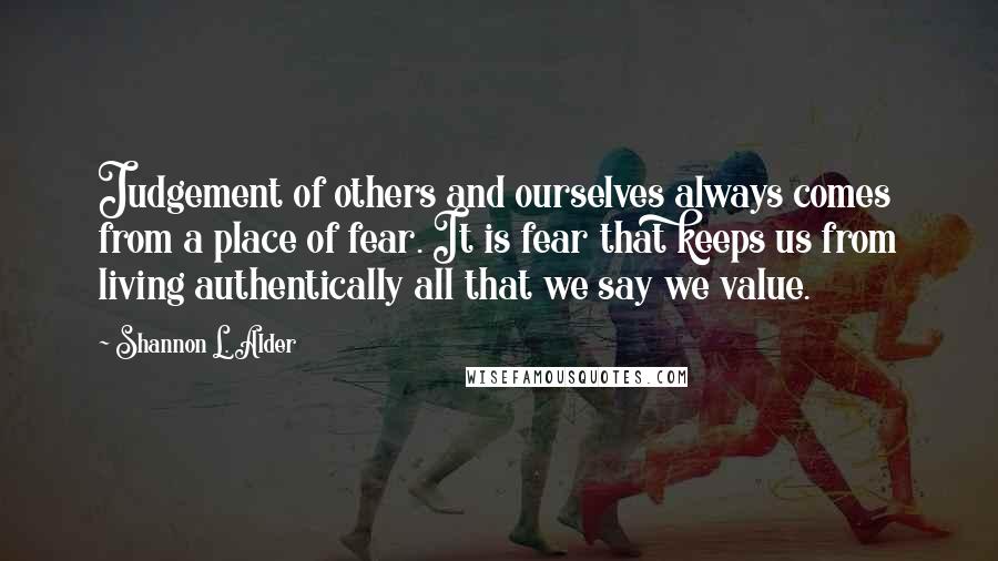 Shannon L. Alder Quotes: Judgement of others and ourselves always comes from a place of fear. It is fear that keeps us from living authentically all that we say we value.
