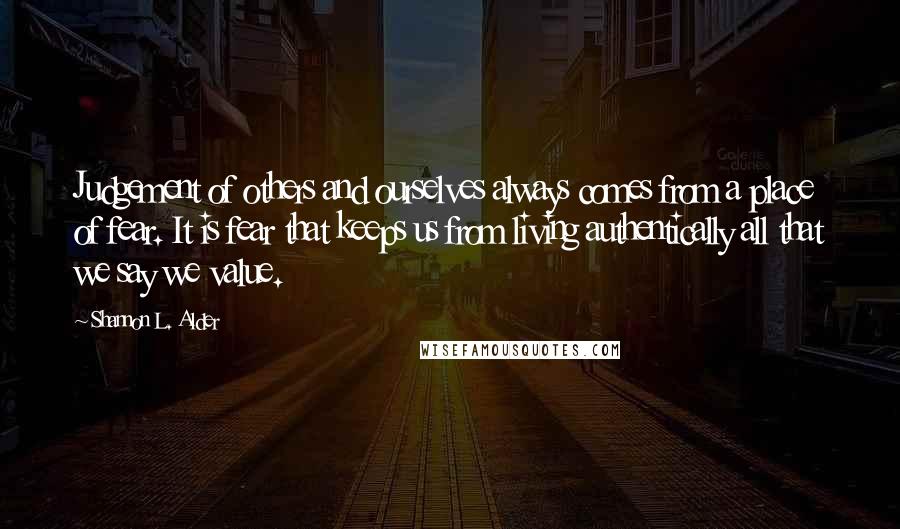 Shannon L. Alder Quotes: Judgement of others and ourselves always comes from a place of fear. It is fear that keeps us from living authentically all that we say we value.