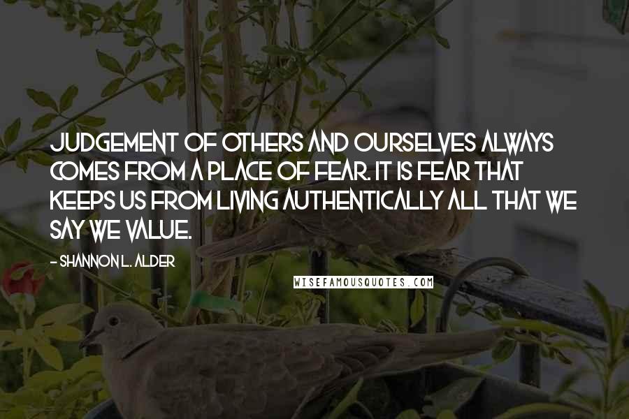 Shannon L. Alder Quotes: Judgement of others and ourselves always comes from a place of fear. It is fear that keeps us from living authentically all that we say we value.