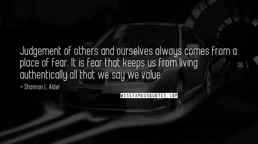 Shannon L. Alder Quotes: Judgement of others and ourselves always comes from a place of fear. It is fear that keeps us from living authentically all that we say we value.