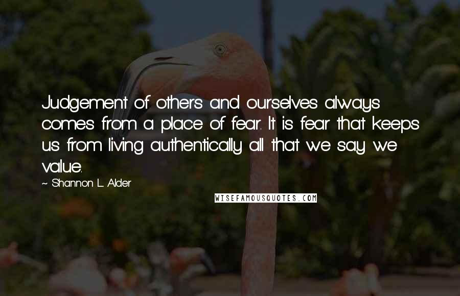 Shannon L. Alder Quotes: Judgement of others and ourselves always comes from a place of fear. It is fear that keeps us from living authentically all that we say we value.