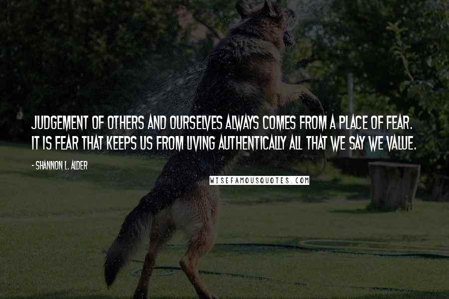 Shannon L. Alder Quotes: Judgement of others and ourselves always comes from a place of fear. It is fear that keeps us from living authentically all that we say we value.