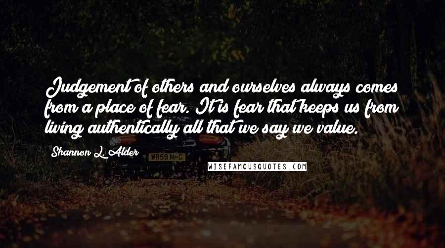 Shannon L. Alder Quotes: Judgement of others and ourselves always comes from a place of fear. It is fear that keeps us from living authentically all that we say we value.