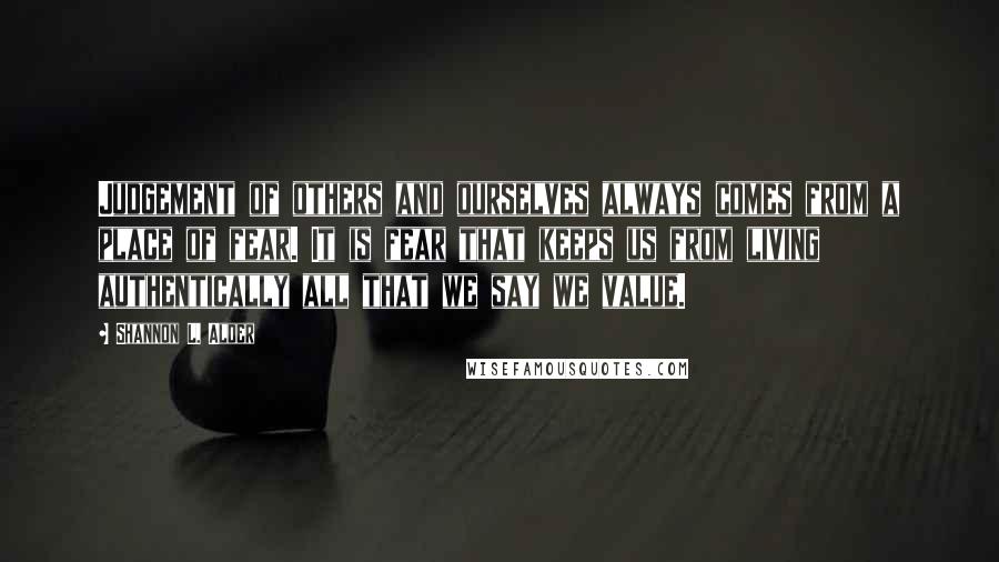 Shannon L. Alder Quotes: Judgement of others and ourselves always comes from a place of fear. It is fear that keeps us from living authentically all that we say we value.