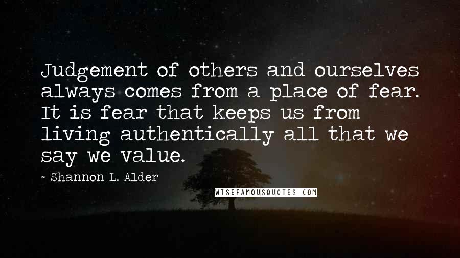 Shannon L. Alder Quotes: Judgement of others and ourselves always comes from a place of fear. It is fear that keeps us from living authentically all that we say we value.