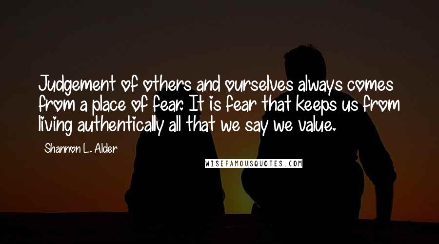 Shannon L. Alder Quotes: Judgement of others and ourselves always comes from a place of fear. It is fear that keeps us from living authentically all that we say we value.