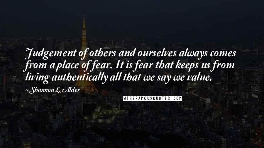 Shannon L. Alder Quotes: Judgement of others and ourselves always comes from a place of fear. It is fear that keeps us from living authentically all that we say we value.