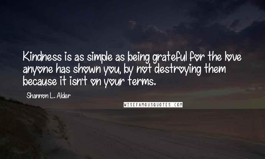 Shannon L. Alder Quotes: Kindness is as simple as being grateful for the love anyone has shown you, by not destroying them because it isn't on your terms.