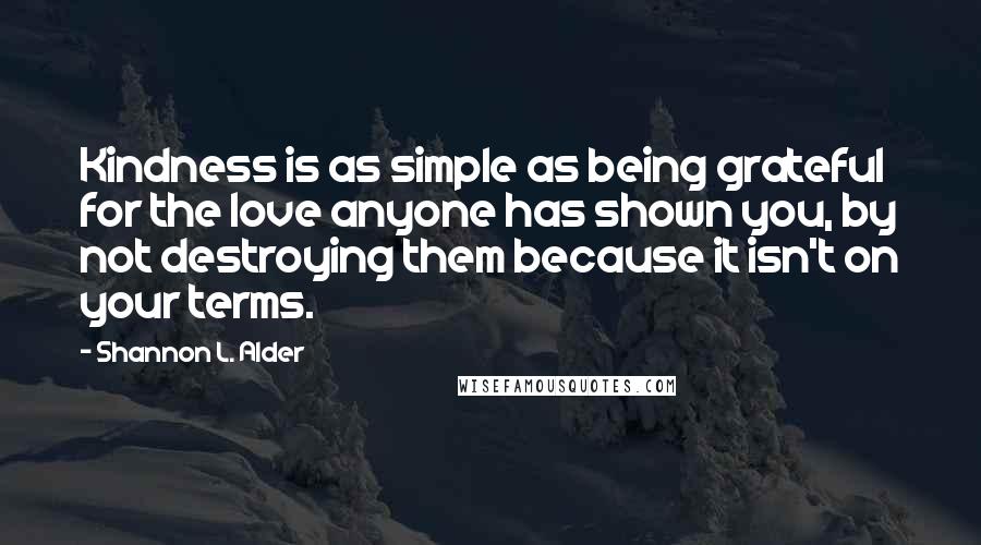 Shannon L. Alder Quotes: Kindness is as simple as being grateful for the love anyone has shown you, by not destroying them because it isn't on your terms.
