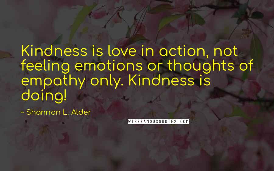 Shannon L. Alder Quotes: Kindness is love in action, not feeling emotions or thoughts of empathy only. Kindness is doing!