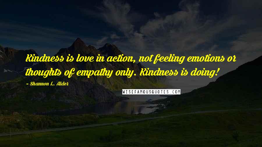 Shannon L. Alder Quotes: Kindness is love in action, not feeling emotions or thoughts of empathy only. Kindness is doing!