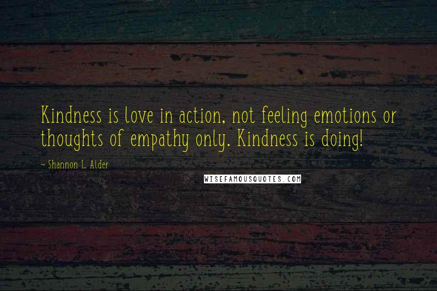 Shannon L. Alder Quotes: Kindness is love in action, not feeling emotions or thoughts of empathy only. Kindness is doing!