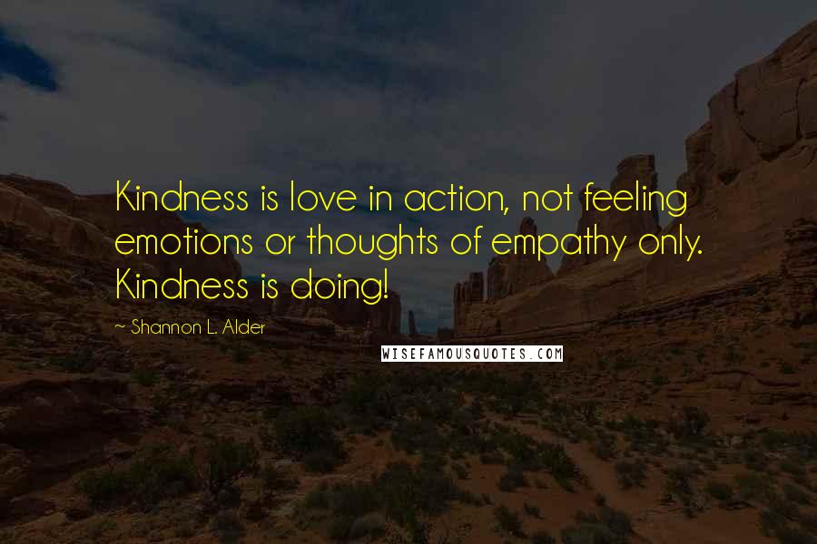 Shannon L. Alder Quotes: Kindness is love in action, not feeling emotions or thoughts of empathy only. Kindness is doing!