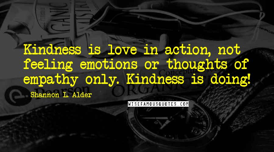 Shannon L. Alder Quotes: Kindness is love in action, not feeling emotions or thoughts of empathy only. Kindness is doing!