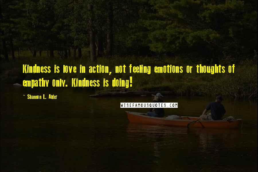 Shannon L. Alder Quotes: Kindness is love in action, not feeling emotions or thoughts of empathy only. Kindness is doing!