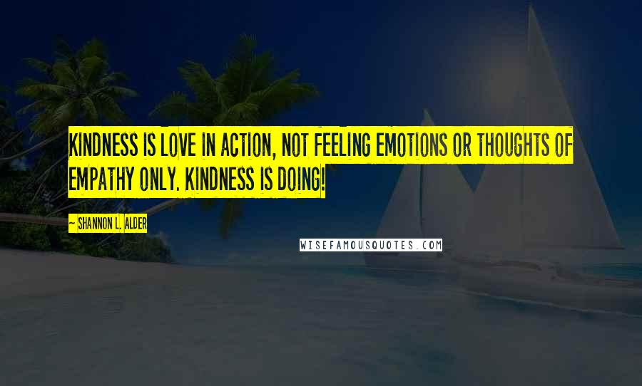 Shannon L. Alder Quotes: Kindness is love in action, not feeling emotions or thoughts of empathy only. Kindness is doing!