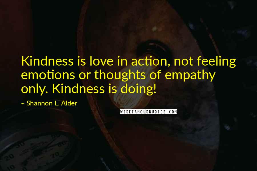 Shannon L. Alder Quotes: Kindness is love in action, not feeling emotions or thoughts of empathy only. Kindness is doing!