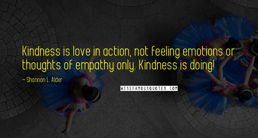 Shannon L. Alder Quotes: Kindness is love in action, not feeling emotions or thoughts of empathy only. Kindness is doing!