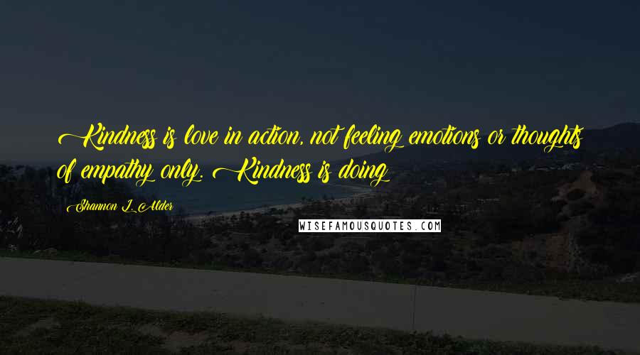 Shannon L. Alder Quotes: Kindness is love in action, not feeling emotions or thoughts of empathy only. Kindness is doing!