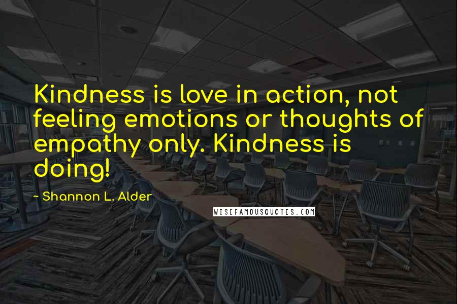 Shannon L. Alder Quotes: Kindness is love in action, not feeling emotions or thoughts of empathy only. Kindness is doing!