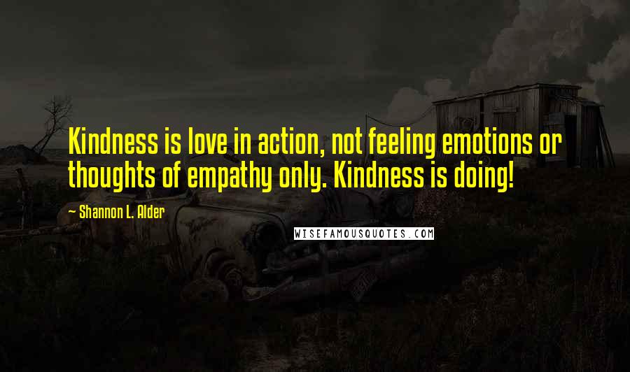 Shannon L. Alder Quotes: Kindness is love in action, not feeling emotions or thoughts of empathy only. Kindness is doing!