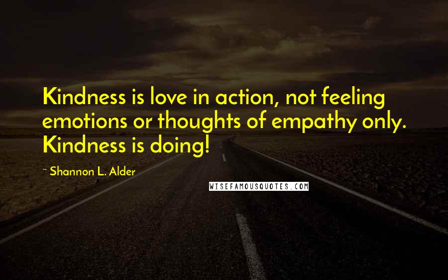 Shannon L. Alder Quotes: Kindness is love in action, not feeling emotions or thoughts of empathy only. Kindness is doing!