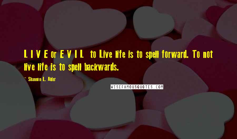 Shannon L. Alder Quotes: L I V E or E V I L  to Live life is to spell forward. To not live life is to spell backwards.