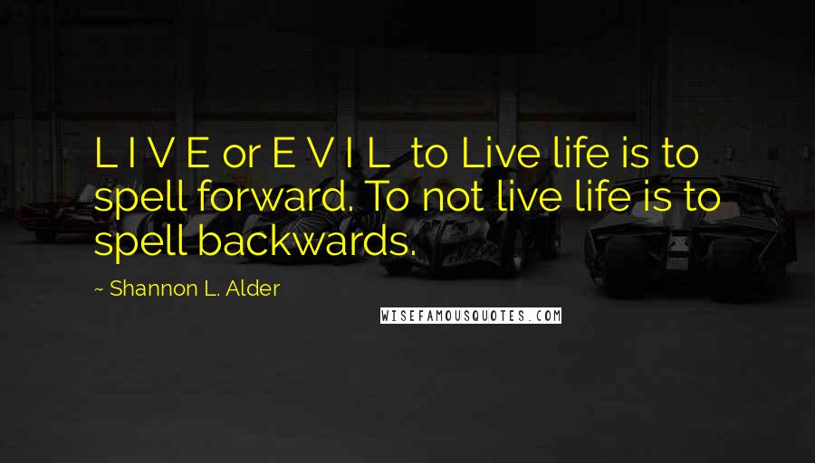Shannon L. Alder Quotes: L I V E or E V I L  to Live life is to spell forward. To not live life is to spell backwards.