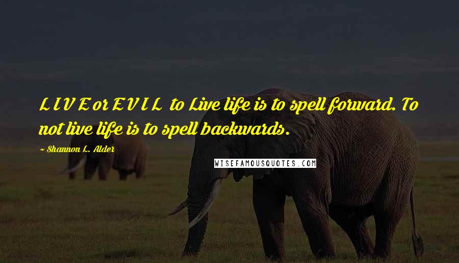 Shannon L. Alder Quotes: L I V E or E V I L  to Live life is to spell forward. To not live life is to spell backwards.