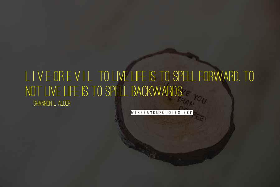 Shannon L. Alder Quotes: L I V E or E V I L  to Live life is to spell forward. To not live life is to spell backwards.