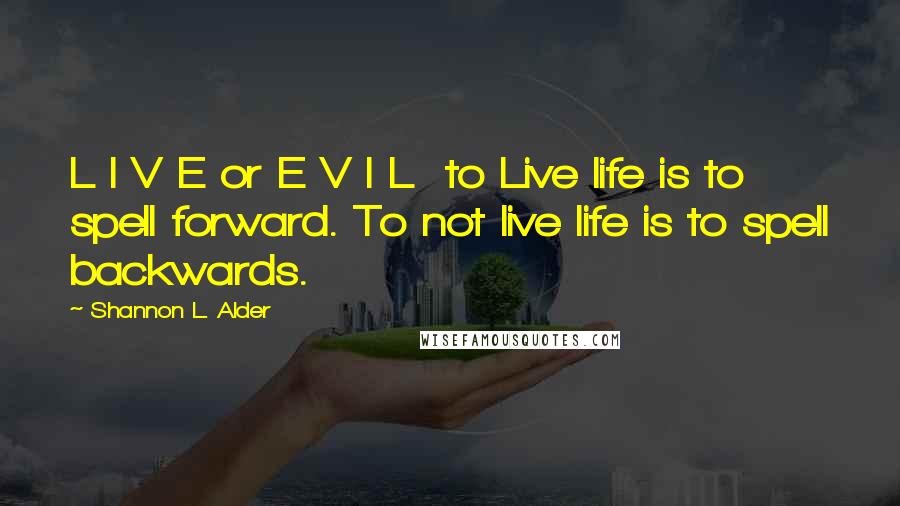 Shannon L. Alder Quotes: L I V E or E V I L  to Live life is to spell forward. To not live life is to spell backwards.