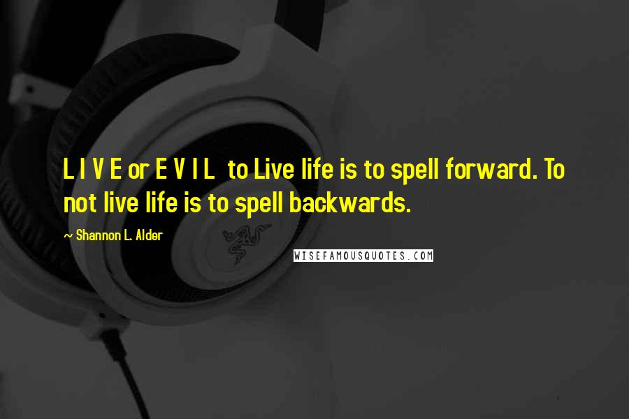 Shannon L. Alder Quotes: L I V E or E V I L  to Live life is to spell forward. To not live life is to spell backwards.